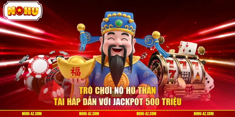Trò chơi Nổ Hũ Thần Tài hấp dẫn với Jackpot 500 triệu 